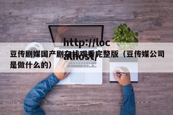 豆传剧媒国产剧在线观看完整版(豆传媒公司是做什么的)